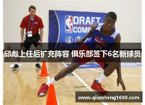 邱彪上任后扩充阵容 俱乐部签下6名新球员